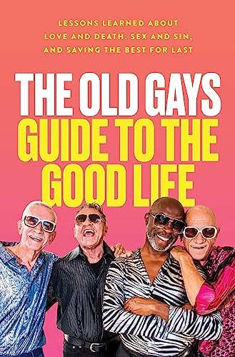 The Old Gays Guide to the Good Life Lessons Learned about Love and Death, Sex and Sin, and Saving the Best for Last